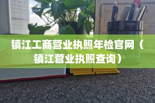 镇江工商营业执照年检官网(镇江营业执照查询)