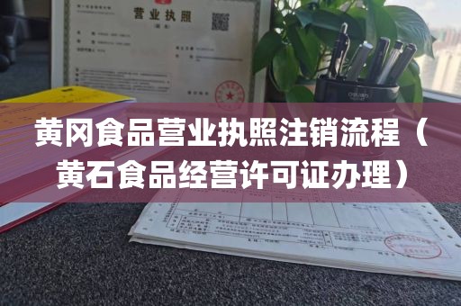 黄冈食品营业执照注销流程（黄石食品经营许可证办理）
