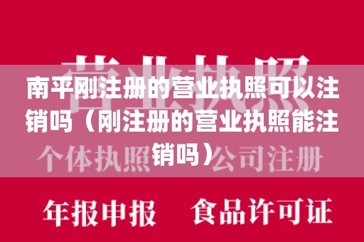南平刚注册的营业执照可以注销吗（刚注册的营业执照能注销吗）