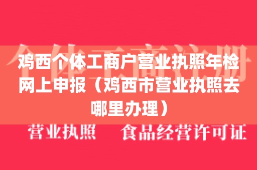 鸡西个体工商户营业执照年检网上申报（鸡西市营业执照去哪里办理）