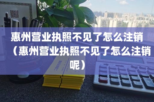 惠州营业执照不见了怎么注销（惠州营业执照不见了怎么注销呢）