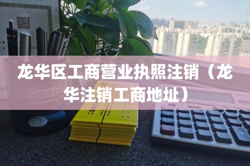 龙华区工商营业执照注销(龙华注销工商地址)