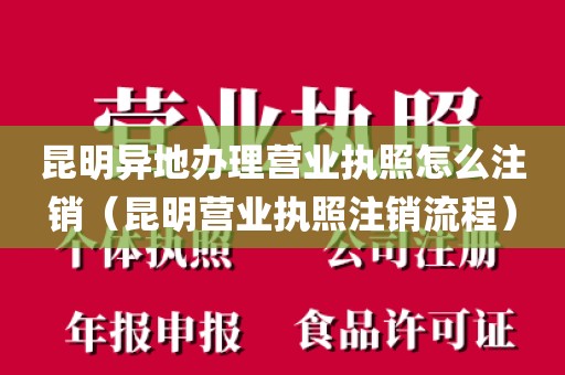 昆明异地办理营业执照怎么注销（昆明营业执照注销流程）