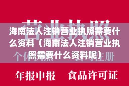 海南法人注销营业执照需要什么资料（海南法人注销营业执照需要什么资料呢）