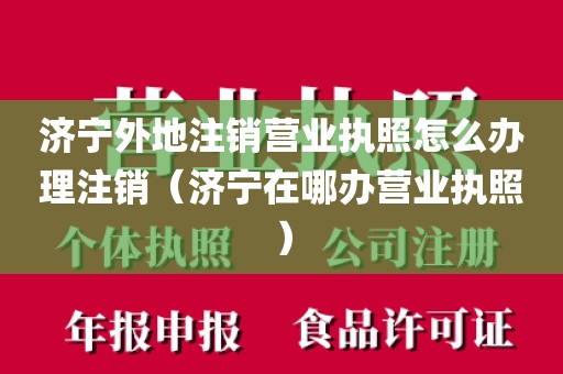 济宁外地注销营业执照怎么办理注销（济宁在哪办营业执照）