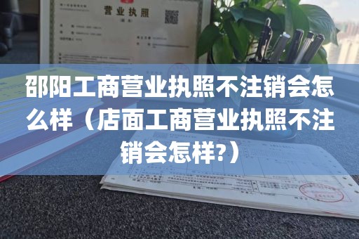 邵阳工商营业执照不注销会怎么样（店面工商营业执照不注销会怎样?）
