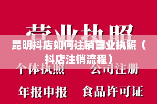 昆明抖店如何注销营业执照（抖店注销流程）