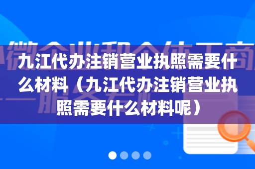 九江代办注销营业执照需要什么材料（九江代办注销营业执照需要什么材料呢）