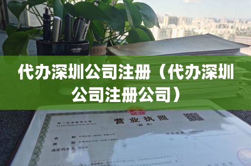 代办深圳公司注册（代办深圳公司注册公司）