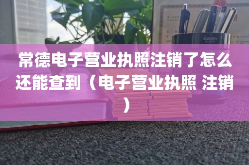 常德电子营业执照注销了怎么还能查到（电子营业执照 注销）