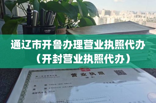 通辽市开鲁办理营业执照代办（开封营业执照代办）