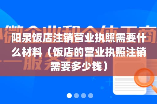 阳泉饭店注销营业执照需要什么材料（饭店的营业执照注销需要多少钱）