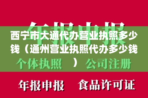 西宁市大通代办营业执照多少钱（通州营业执照代办多少钱）