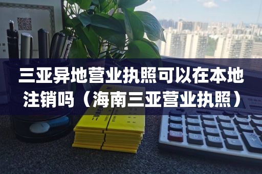 三亚异地营业执照可以在本地注销吗（海南三亚营业执照）