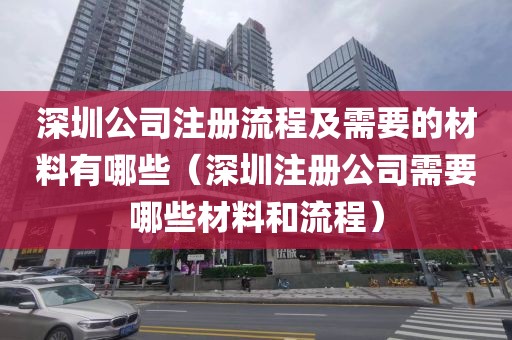 深圳公司注册流程及需要的材料有哪些（深圳注册公司需要哪些材料和流程）
