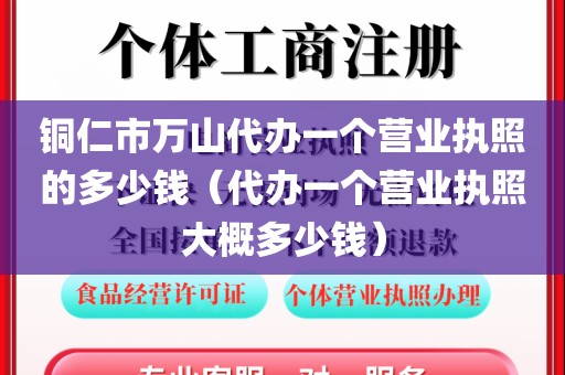 铜仁市万山代办一个营业执照的多少钱（代办一个营业执照大概多少钱）