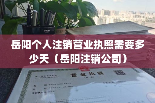 岳阳个人注销营业执照需要多少天（岳阳注销公司）