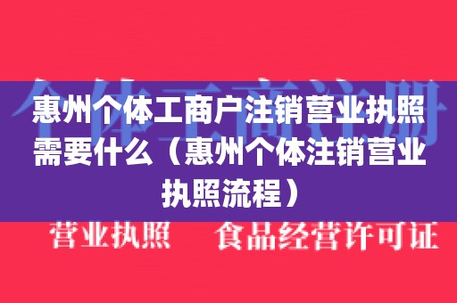 惠州个体工商户注销营业执照需要什么（惠州个体注销营业执照流程）