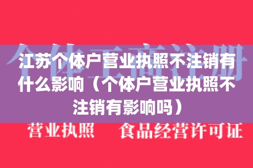 江苏个体户营业执照不注销有什么影响（个体户营业执照不注销有影响吗）