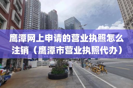 鹰潭网上申请的营业执照怎么注销（鹰潭市营业执照代办）