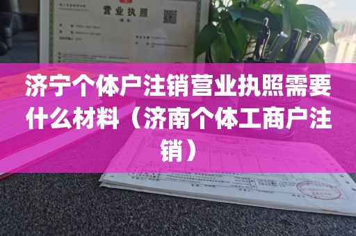 济宁个体户注销营业执照需要什么材料(济南个体工商户注销)