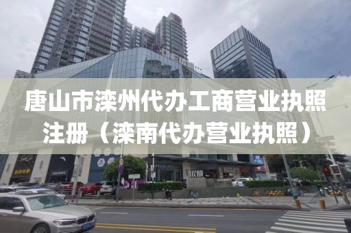 唐山市滦州代办工商营业执照注册（滦南代办营业执照）