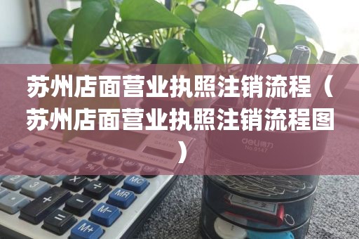 苏州店面营业执照注销流程(苏州店面营业执照注销流程图)