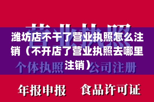 潍坊店不干了营业执照怎么注销（不开店了营业执照去哪里注销）