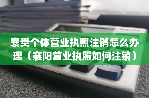 襄樊个体营业执照注销怎么办理（襄阳营业执照如何注销）