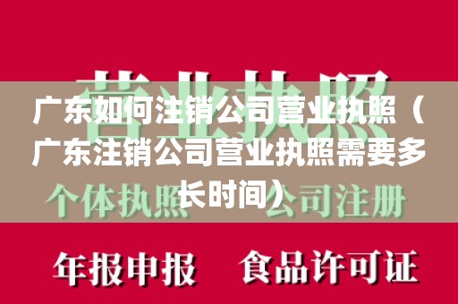 广东如何注销公司营业执照（广东注销公司营业执照需要多长时间）