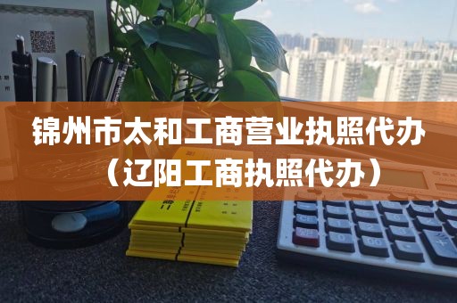 锦州市太和工商营业执照代办(辽阳工商执照代办)
