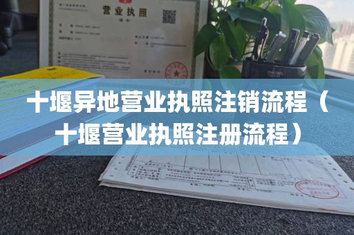 十堰异地营业执照注销流程（十堰营业执照注册流程）