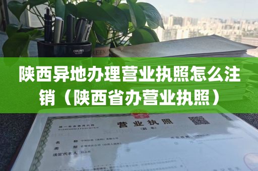 陕西异地办理营业执照怎么注销（陕西省办营业执照）