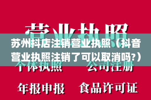 苏州抖店注销营业执照（抖音营业执照注销了可以取消吗?）