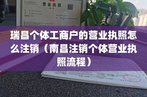瑞昌个体工商户的营业执照怎么注销（南昌注销个体营业执照流程）