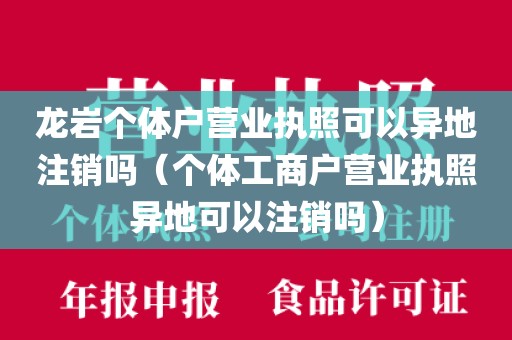 龙岩个体户营业执照可以异地注销吗（个体工商户营业执照异地可以注销吗）