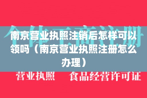 南京营业执照注销后怎样可以领吗（南京营业执照注册怎么办理）
