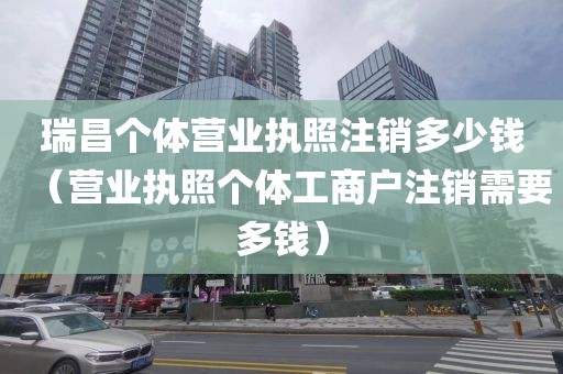 瑞昌个体营业执照注销多少钱（营业执照个体工商户注销需要多钱）