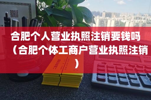合肥个人营业执照注销要钱吗（合肥个体工商户营业执照注销）