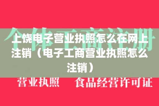 上饶电子营业执照怎么在网上注销(电子工商营业执照怎么注销)