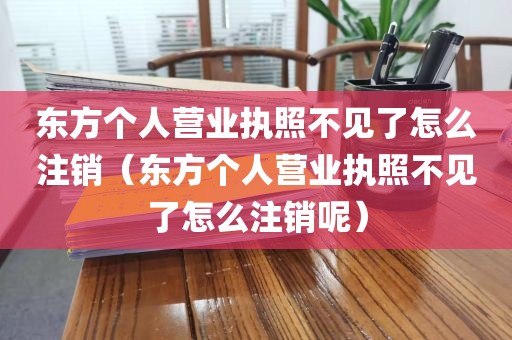 东方个人营业执照不见了怎么注销（东方个人营业执照不见了怎么注销呢）