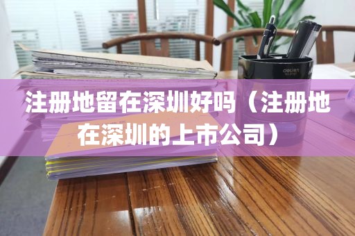 注册地留在深圳好吗（注册地在深圳的上市公司）