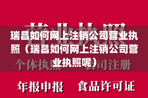 瑞昌如何网上注销公司营业执照（瑞昌如何网上注销公司营业执照呢）