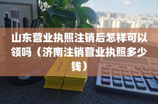 山东营业执照注销后怎样可以领吗（济南注销营业执照多少钱）