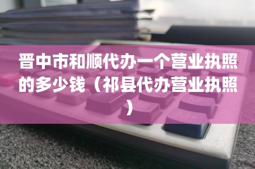 晋中市和顺代办一个营业执照的多少钱（祁县代办营业执照）
