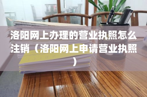 洛阳网上办理的营业执照怎么注销（洛阳网上申请营业执照）