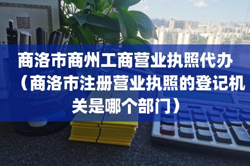 商洛市商州工商营业执照代办（商洛市注册营业执照的登记机关是哪个部门）