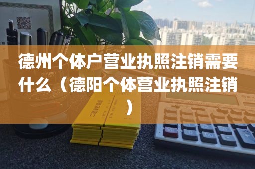 德州个体户营业执照注销需要什么（德阳个体营业执照注销）