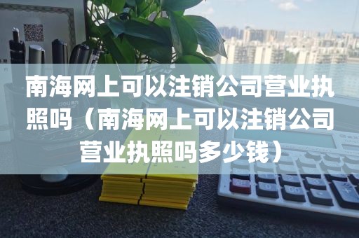 南海网上可以注销公司营业执照吗（南海网上可以注销公司营业执照吗多少钱）