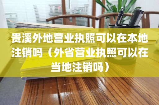 贵溪外地营业执照可以在本地注销吗（外省营业执照可以在当地注销吗）
